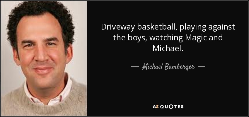 Driveway basketball, playing against the boys, watching Magic and Michael. - Michael Bamberger