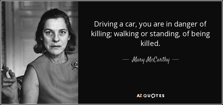 Driving a car, you are in danger of killing; walking or standing, of being killed. - Mary McCarthy
