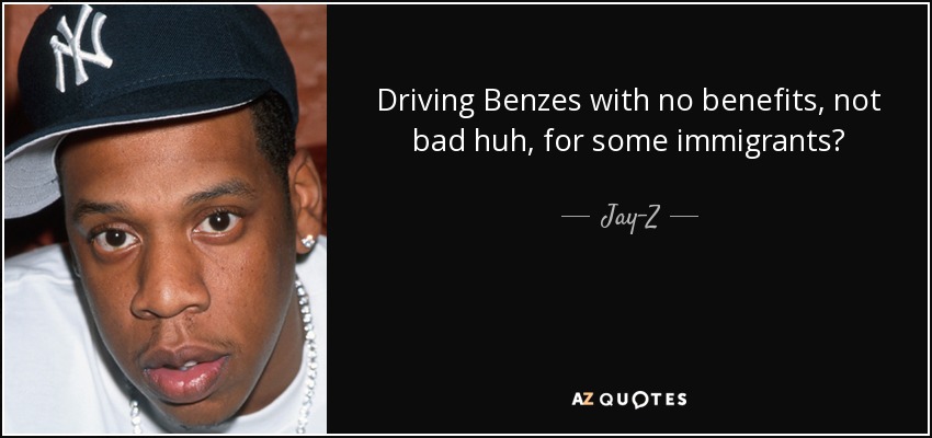 Driving Benzes with no benefits, not bad huh, for some immigrants? - Jay-Z