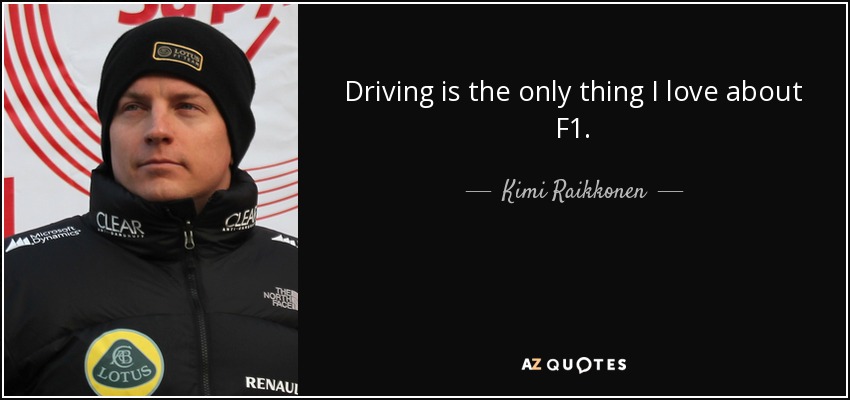 Driving is the only thing I love about F1. - Kimi Raikkonen