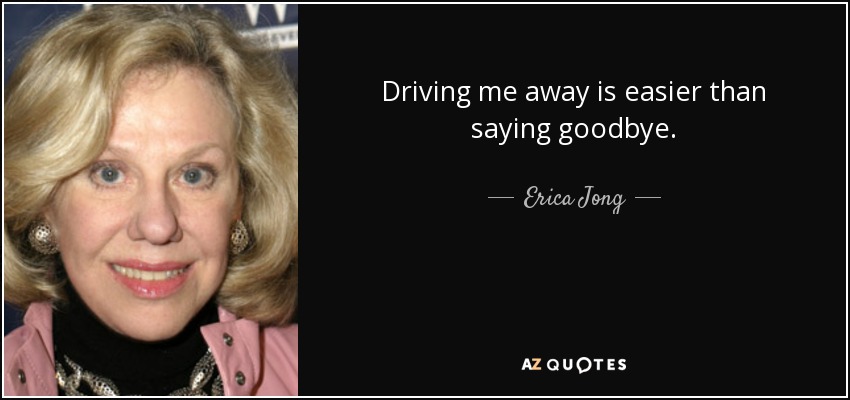 Driving me away is easier than saying goodbye. - Erica Jong