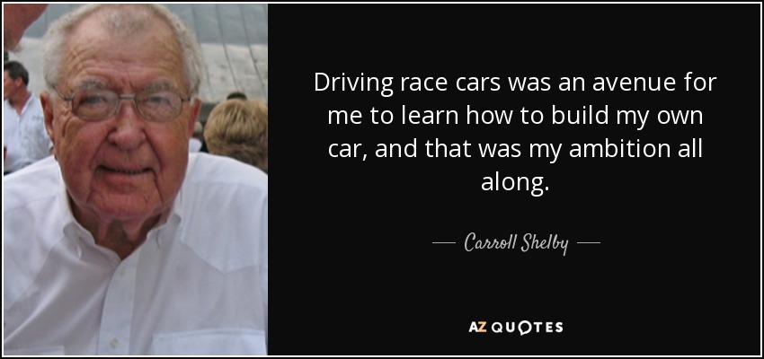 Driving race cars was an avenue for me to learn how to build my own car, and that was my ambition all along. - Carroll Shelby
