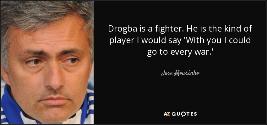Drogba is a fighter. He is the kind of player I would say 'With you I could go to every war.' - Jose Mourinho
