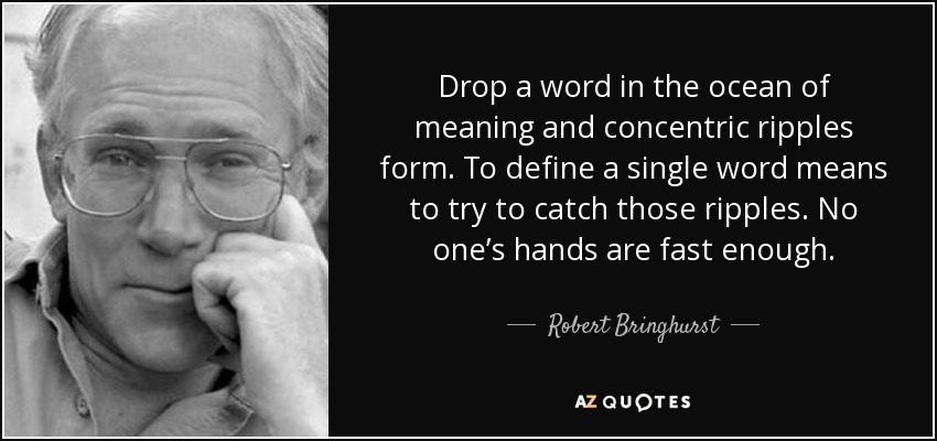 Drop a word in the ocean of meaning and concentric ripples form. To define a single word means to try to catch those ripples. No one’s hands are fast enough. - Robert Bringhurst