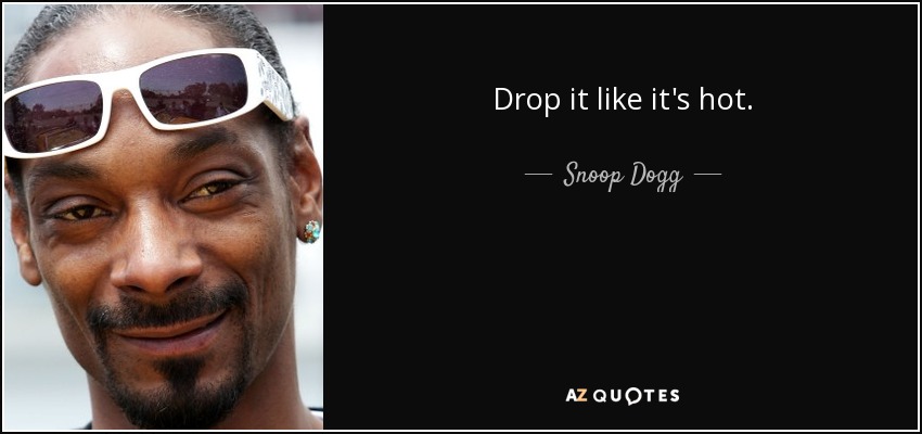 Drop it like it's hot. - Snoop Dogg