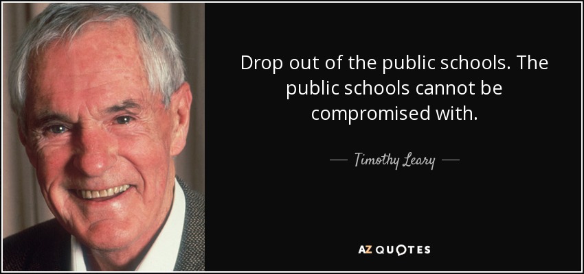 Drop out of the public schools. The public schools cannot be compromised with. - Timothy Leary