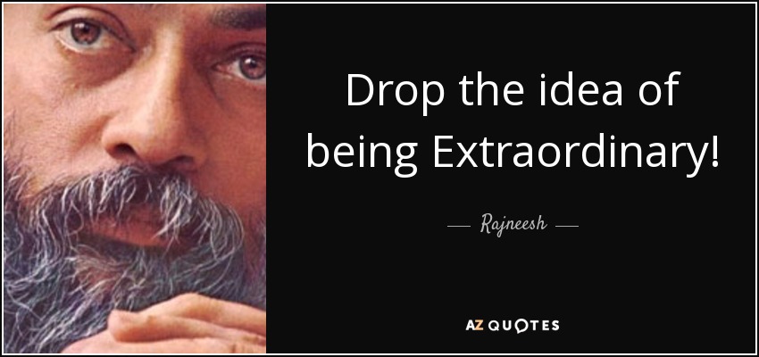 Drop the idea of being Extraordinary! It's keeping you mediocre. To be Ordinary is the most extraordinary thing in the world. The Ordinary person has light in his eyes; he has become extraordinary but he has no idea of it. - Rajneesh