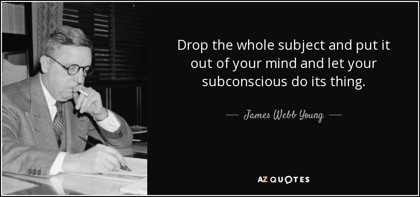 Drop the whole subject and put it out of your mind and let your subconscious do its thing. - James Webb Young