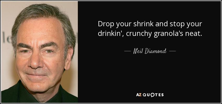 Drop your shrink and stop your drinkin', crunchy granola's neat. - Neil Diamond