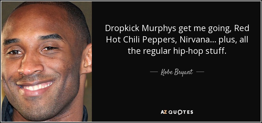 Dropkick Murphys get me going, Red Hot Chili Peppers, Nirvana... plus, all the regular hip-hop stuff. - Kobe Bryant