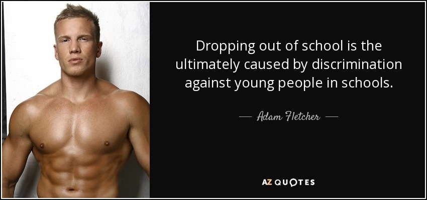 Dropping out of school is the ultimately caused by discrimination against young people in schools. - Adam Fletcher