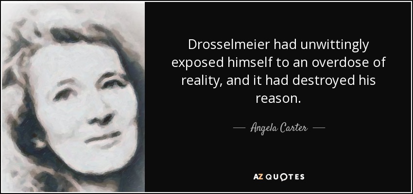 Drosselmeier had unwittingly exposed himself to an overdose of reality, and it had destroyed his reason. - Angela Carter