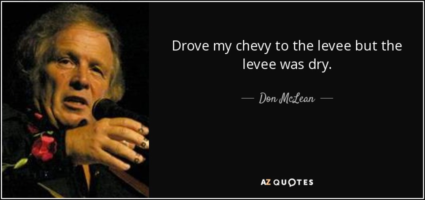 Drove my chevy to the levee but the levee was dry. - Don McLean