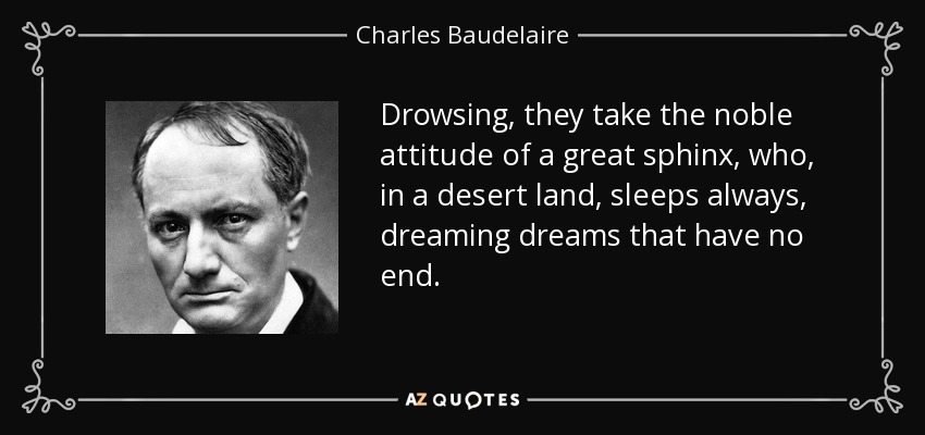 Drowsing, they take the noble attitude of a great sphinx, who, in a desert land, sleeps always, dreaming dreams that have no end. - Charles Baudelaire