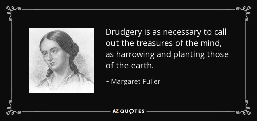 Drudgery is as necessary to call out the treasures of the mind, as harrowing and planting those of the earth. - Margaret Fuller