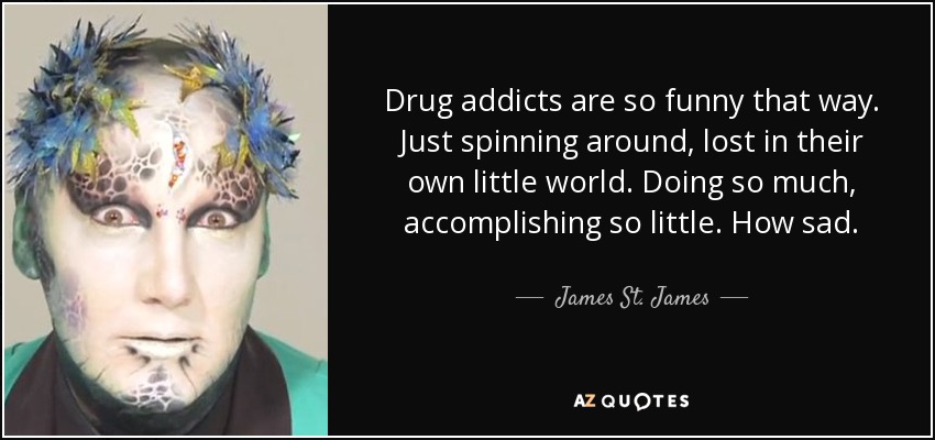 Drug addicts are so funny that way. Just spinning around, lost in their own little world. Doing so much, accomplishing so little. How sad. - James St. James