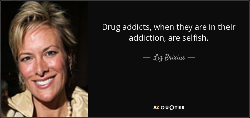 Drug addicts, when they are in their addiction, are selfish. - Liz Brixius