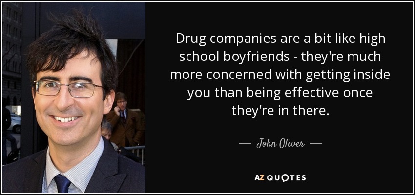 Drug companies are a bit like high school boyfriends - they're much more concerned with getting inside you than being effective once they're in there. - John Oliver