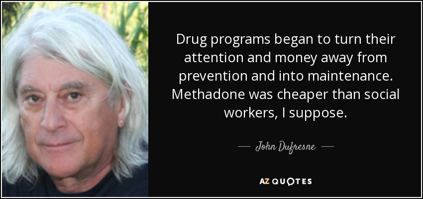Drug programs began to turn their attention and money away from prevention and into maintenance. Methadone was cheaper than social workers, I suppose. - John Dufresne