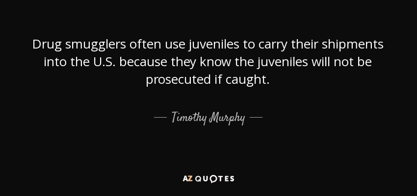 Drug smugglers often use juveniles to carry their shipments into the U.S. because they know the juveniles will not be prosecuted if caught. - Timothy Murphy