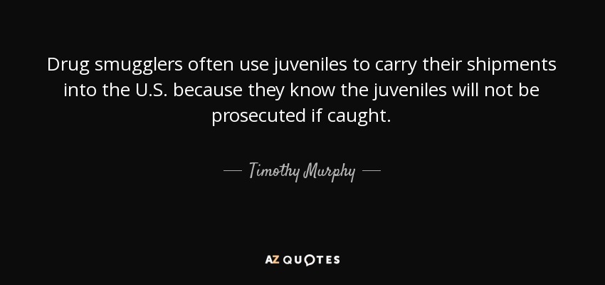 Drug smugglers often use juveniles to carry their shipments into the U.S. because they know the juveniles will not be prosecuted if caught. - Timothy Murphy
