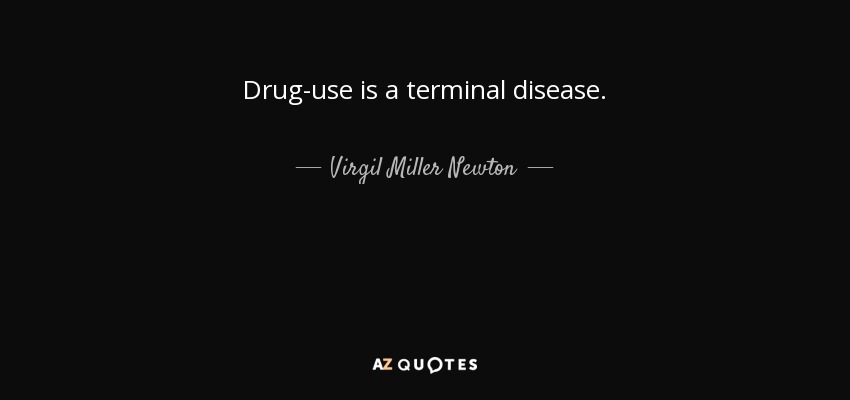Drug-use is a terminal disease. - Virgil Miller Newton