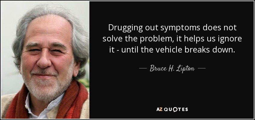 Drugging out symptoms does not solve the problem, it helps us ignore it - until the vehicle breaks down. - Bruce H. Lipton