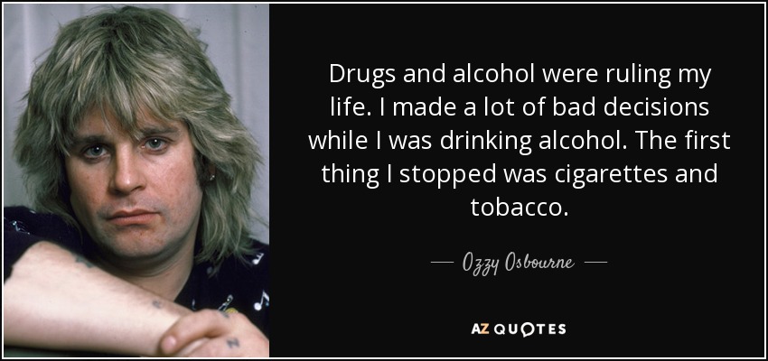Drugs and alcohol were ruling my life. I made a lot of bad decisions while I was drinking alcohol. The first thing I stopped was cigarettes and tobacco. - Ozzy Osbourne