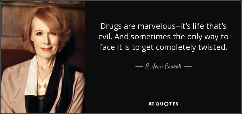 Drugs are marvelous--it's life that's evil. And sometimes the only way to face it is to get completely twisted. - E. Jean Carroll