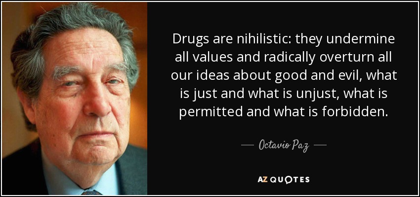 Drugs are nihilistic: they undermine all values and radically overturn all our ideas about good and evil, what is just and what is unjust, what is permitted and what is forbidden. - Octavio Paz