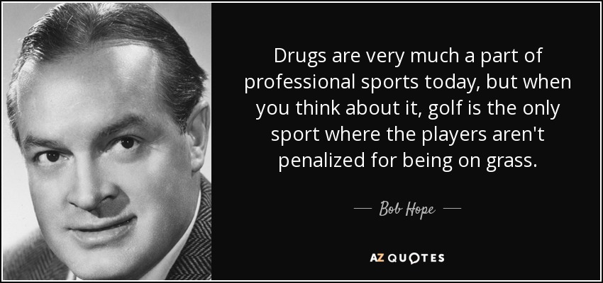 Drugs are very much a part of professional sports today, but when you think about it, golf is the only sport where the players aren't penalized for being on grass. - Bob Hope