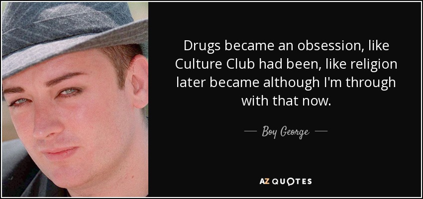 Drugs became an obsession, like Culture Club had been, like religion later became although I'm through with that now. - Boy George