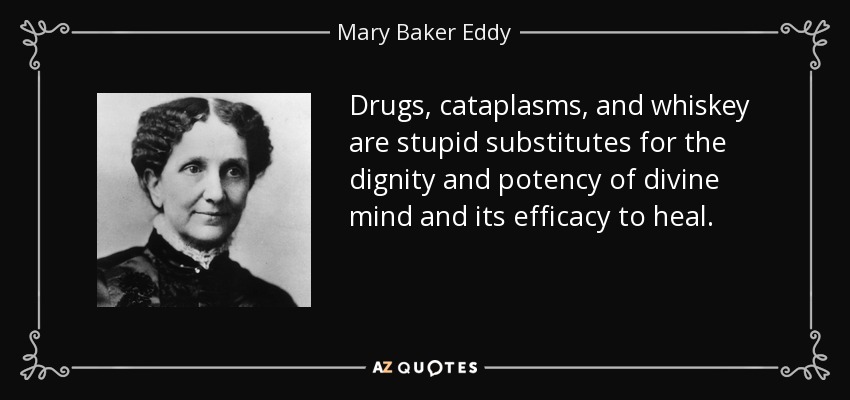 Drugs, cataplasms, and whiskey are stupid substitutes for the dignity and potency of divine mind and its efficacy to heal. - Mary Baker Eddy
