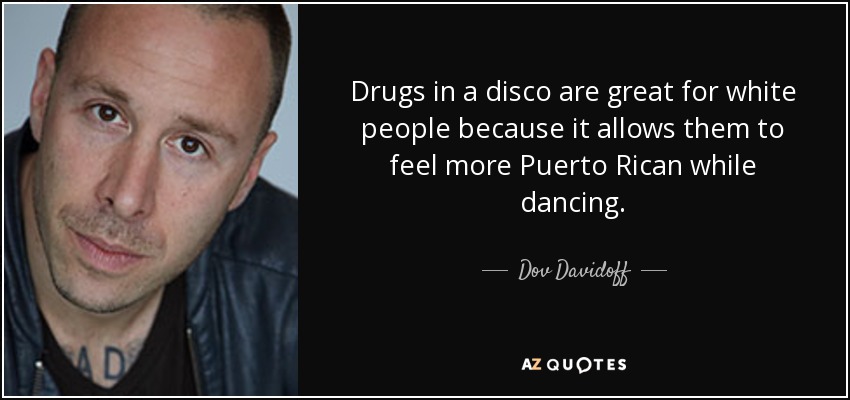 Drugs in a disco are great for white people because it allows them to feel more Puerto Rican while dancing. - Dov Davidoff