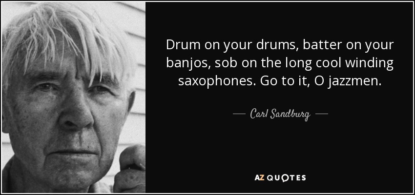 Drum on your drums, batter on your banjos, sob on the long cool winding saxophones. Go to it, O jazzmen. - Carl Sandburg