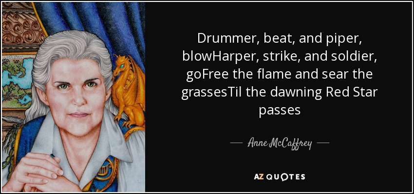 Drummer, beat, and piper, blowHarper, strike, and soldier, goFree the flame and sear the grassesTil the dawning Red Star passes - Anne McCaffrey