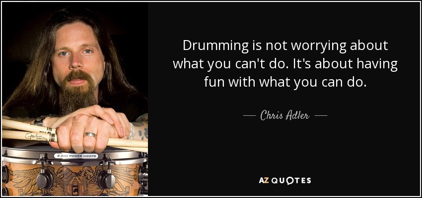 Drumming is not worrying about what you can't do. It's about having fun with what you can do. - Chris Adler