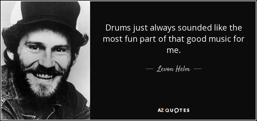 Drums just always sounded like the most fun part of that good music for me. - Levon Helm