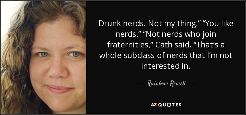 Drunk nerds. Not my thing.” “You like nerds.” “Not nerds who join fraternities,” Cath said. “That’s a whole subclass of nerds that I’m not interested in. - Rainbow Rowell