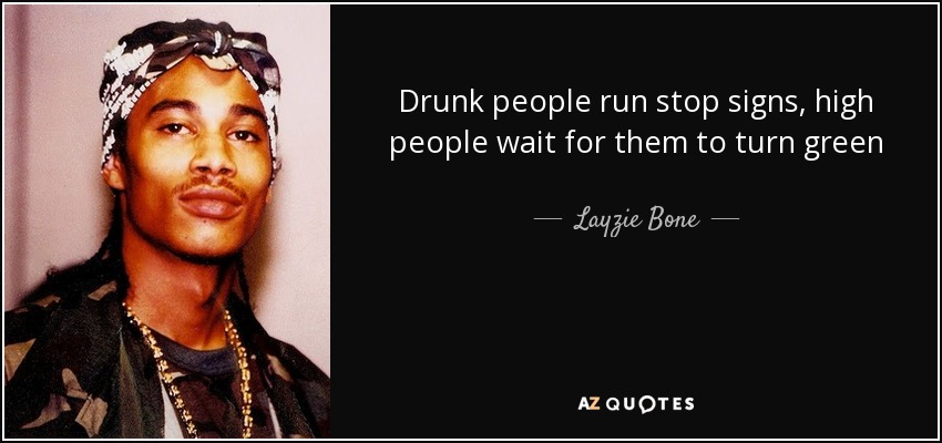 Drunk people run stop signs, high people wait for them to turn green - Layzie Bone