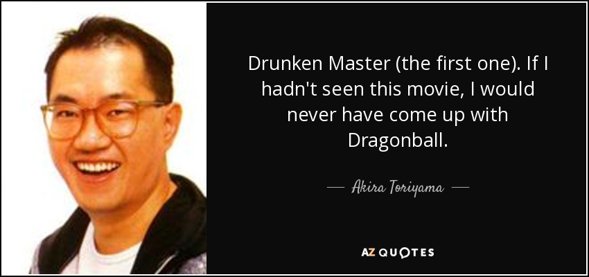 Drunken Master (the first one). If I hadn't seen this movie, I would never have come up with Dragonball. - Akira Toriyama