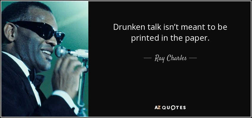 Drunken talk isn’t meant to be printed in the paper. - Ray Charles