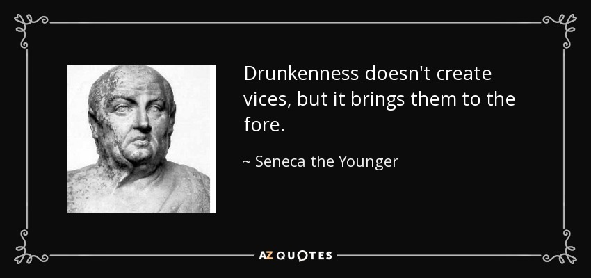 Drunkenness doesn't create vices, but it brings them to the fore. - Seneca the Younger