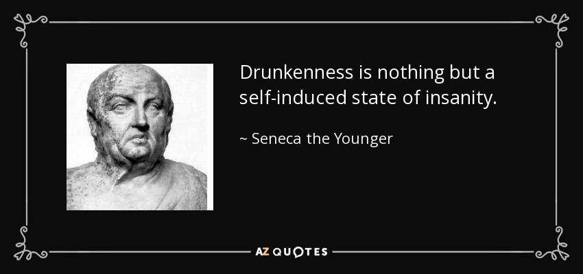 Drunkenness is nothing but a self-induced state of insanity. - Seneca the Younger