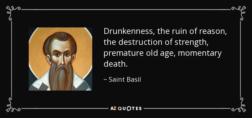 Drunkenness, the ruin of reason, the destruction of strength, premature old age, momentary death. - Saint Basil