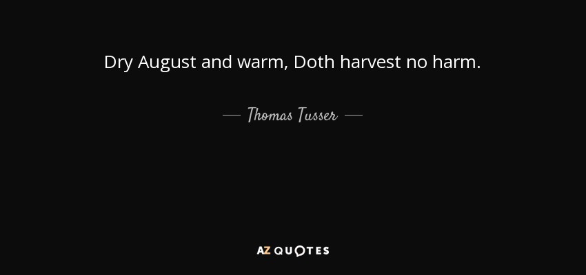 Dry August and warm, Doth harvest no harm. - Thomas Tusser