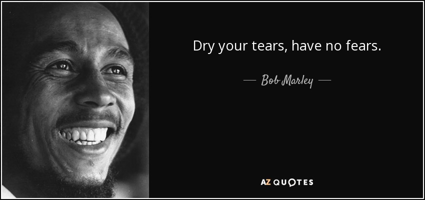 Dry your tears, have no fears. - Bob Marley