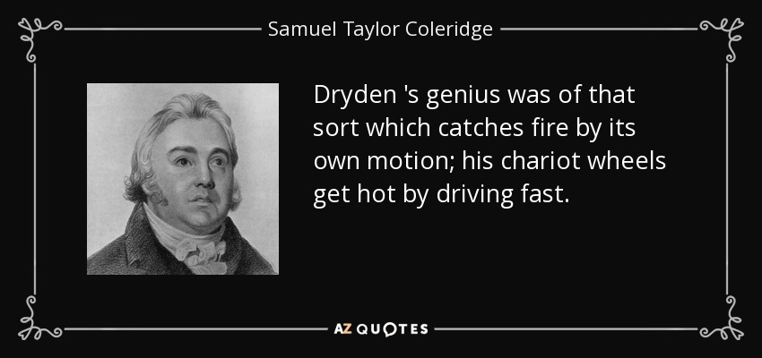 Dryden 's genius was of that sort which catches fire by its own motion; his chariot wheels get hot by driving fast. - Samuel Taylor Coleridge