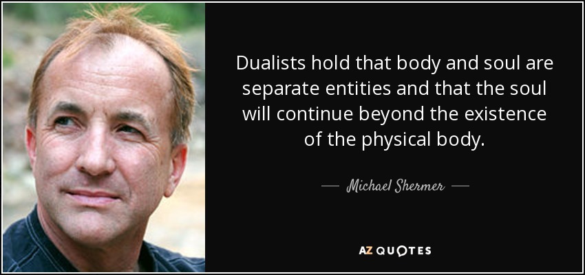 Dualists hold that body and soul are separate entities and that the soul will continue beyond the existence of the physical body. - Michael Shermer