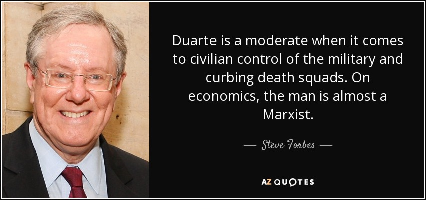 Duarte is a moderate when it comes to civilian control of the military and curbing death squads. On economics, the man is almost a Marxist. - Steve Forbes